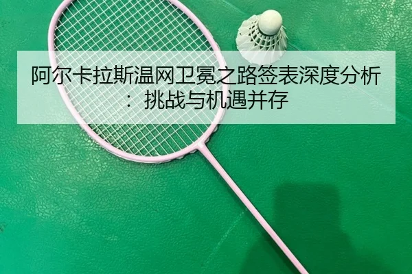 阿尔卡拉斯温网卫冕之路签表深度分析：挑战与机遇并存